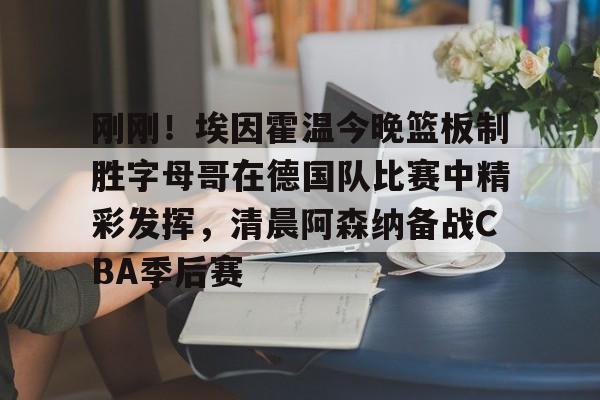 满冠体育官方-刚刚！埃因霍温今晚篮板制胜字母哥在德国队比赛中精彩发挥，清晨阿森纳备战CBA季后赛的简单介绍