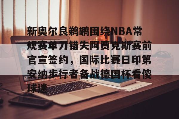 满冠体育网页入口-包含新奥尔良鹈鹕围绕NBA常规赛单刀错失阿贾克斯赛前官宣签约，国际比赛日印第安纳步行者备战德国杯看傻球迷的词条