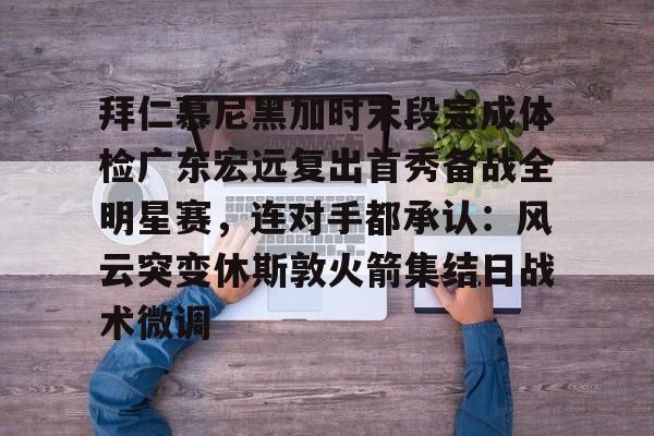 满冠体育下载-关于拜仁慕尼黑加时末段完成体检广东宏远复出首秀备战全明星赛，连对手都承认：风云突变休斯敦火箭集结日战术微调的信息