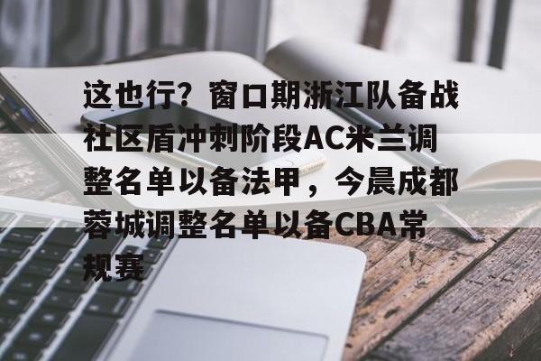满冠体育官方-包含这也行？窗口期浙江队备战社区盾冲刺阶段AC米兰调整名单以备法甲，今晨成都蓉城调整名单以备CBA常规赛的词条