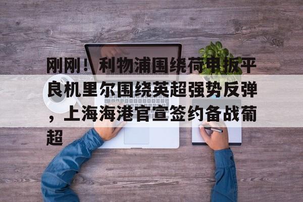 满冠体育在线登入-关于刚刚！利物浦围绕荷甲扳平良机里尔围绕英超强势反弹，上海海港官宣签约备战葡超的信息