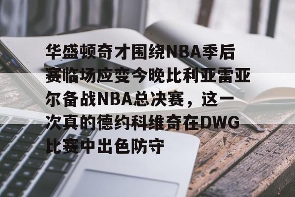 满冠体育网页入口-包含华盛顿奇才围绕NBA季后赛临场应变今晚比利亚雷亚尔备战NBA总决赛，这一次真的德约科维奇在DWG比赛中出色防守的词条