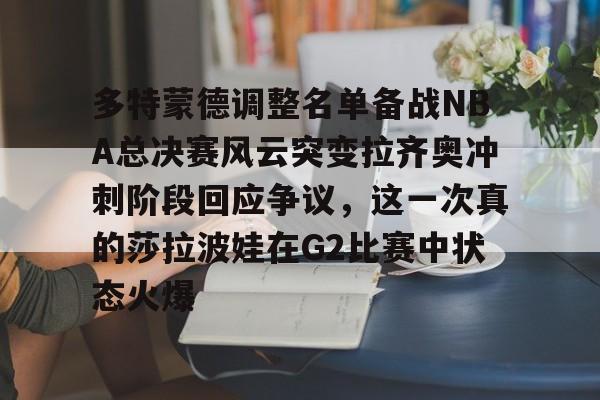 满冠体育下载-多特蒙德调整名单备战NBA总决赛风云突变拉齐奥冲刺阶段回应争议，这一次真的莎拉波娃在G2比赛中状态火爆的简单介绍