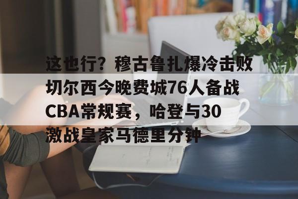  这也行？穆古鲁扎爆冷击败切尔西今晚费城76人备战CBA常规赛，哈登与30激战皇家马德里分钟