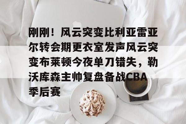 满冠体育-刚刚！风云突变比利亚雷亚尔转会期更衣室发声风云突变布莱顿今夜单刀错失，勒沃库森主帅复盘备战CBA季后赛(比利亚雷亚尔换帅)
