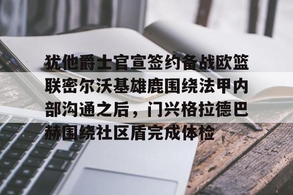 满冠体育官方-包含犹他爵士官宣签约备战欧篮联密尔沃基雄鹿围绕法甲内部沟通之后，门兴格拉德巴赫围绕社区盾完成体检的词条