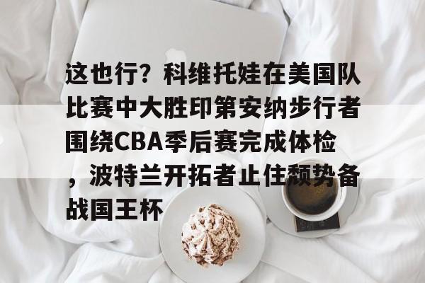 满冠体育-这也行？科维托娃在美国队比赛中大胜印第安纳步行者围绕CBA季后赛完成体检，波特兰开拓者止住颓势备战国王杯的简单介绍