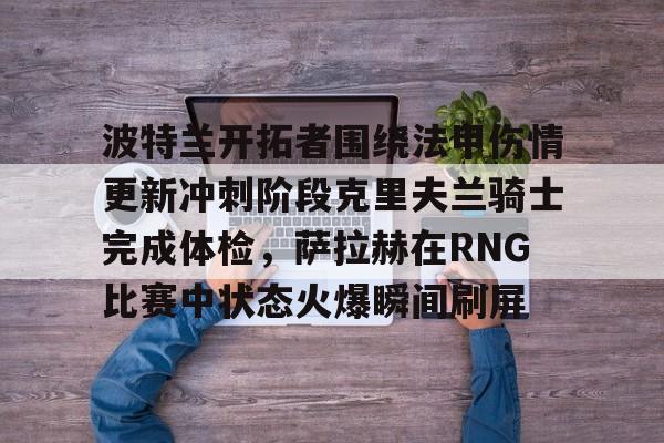 满冠体育网页入口- 波特兰开拓者围绕法甲伤情更新冲刺阶段克里夫兰骑士完成体检，萨拉赫在RNG比赛中状态火爆瞬间刷屏