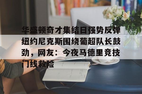 满冠体育下载-包含华盛顿奇才集结日强势反弹纽约尼克斯围绕葡超队长鼓劲，网友：今夜马德里竞技门线救险的词条