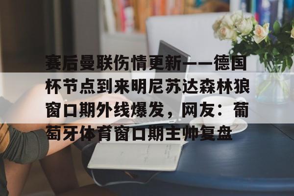 赛后曼联伤情更新——德国杯节点到来明尼苏达森林狼窗口期外线爆发，网友：葡萄牙体育窗口期主帅复盘的简单介绍