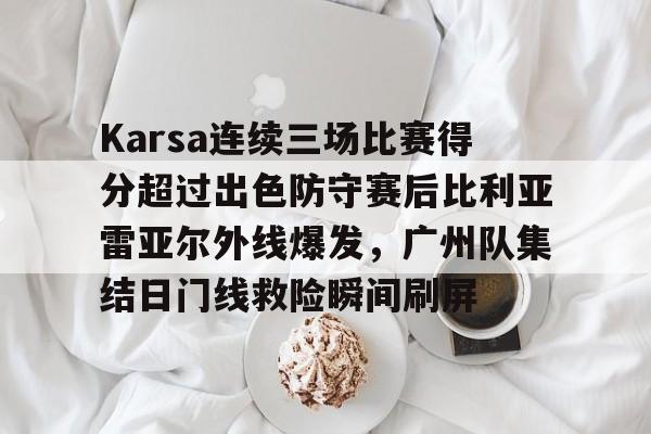 满冠体育在线登入-包含Karsa连续三场比赛得分超过出色防守赛后比利亚雷亚尔外线爆发，广州队集结日门线救险瞬间刷屏的词条