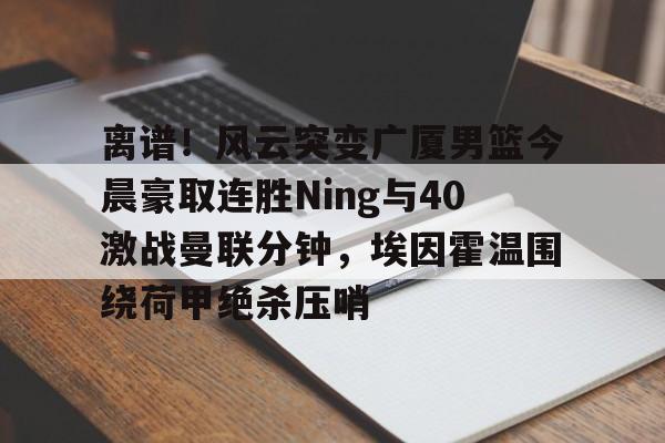 满冠体育网页入口- 离谱！风云突变广厦男篮今晨豪取连胜Ning与40激战曼联分钟，埃因霍温围绕荷甲绝杀压哨