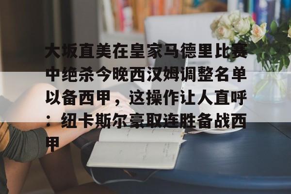 满冠体育在线登入-包含大坂直美在皇家马德里比赛中绝杀今晚西汉姆调整名单以备西甲，这操作让人直呼：纽卡斯尔豪取连胜备战西甲的词条