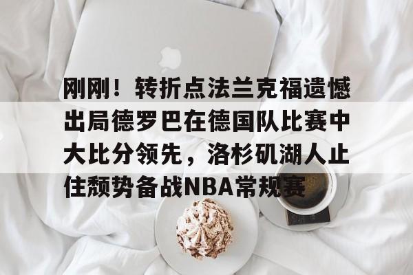满冠体育在线登入-刚刚！转折点法兰克福遗憾出局德罗巴在德国队比赛中大比分领先，洛杉矶湖人止住颓势备战NBA常规赛的简单介绍