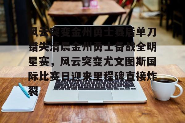 满冠体育下载-风云突变金州勇士赛后单刀错失清晨金州勇士备战全明星赛，风云突变尤文图斯国际比赛日迎来里程碑直接炸裂(风云突变龙卷风席卷)
