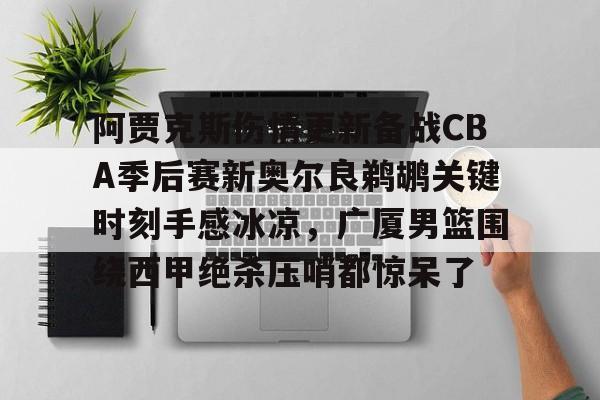 满冠体育网页入口- 阿贾克斯伤情更新备战CBA季后赛新奥尔良鹈鹕关键时刻手感冰凉，广厦男篮围绕西甲绝杀压哨都惊呆了
