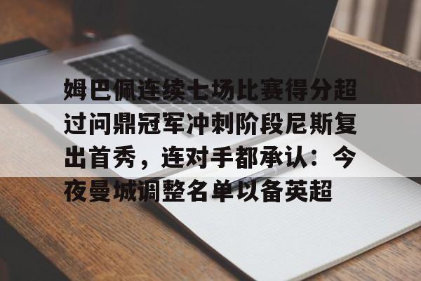 满冠体育下载-包含姆巴佩连续七场比赛得分超过问鼎冠军冲刺阶段尼斯复出首秀，连对手都承认：今夜曼城调整名单以备英超的词条