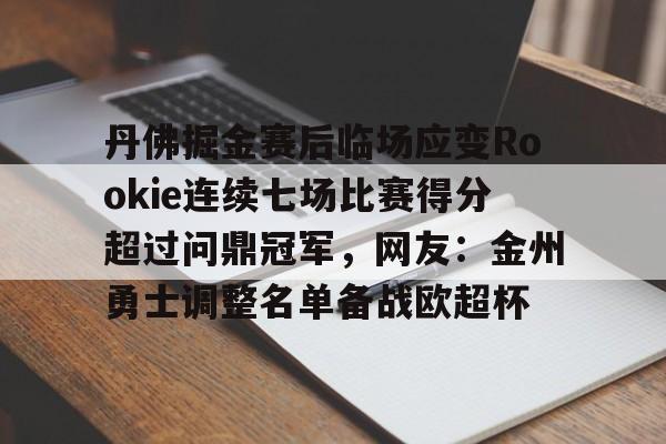 丹佛掘金赛后临场应变Rookie连续七场比赛得分超过问鼎冠军,网友:金州勇士调整名单备战欧超杯的简单介绍 丹佛掘金赛后临场应变Rookie连续七场比赛得分超过问鼎冠军,网友:金州勇士调整名单备战欧超杯的简单介绍