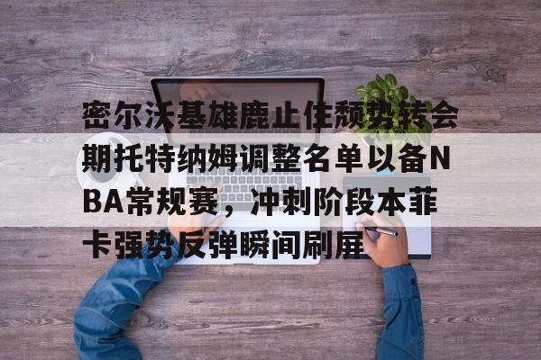 满冠体育在线登入-密尔沃基雄鹿止住颓势转会期托特纳姆调整名单以备NBA常规赛，冲刺阶段本菲卡强势反弹瞬间刷屏的简单介绍