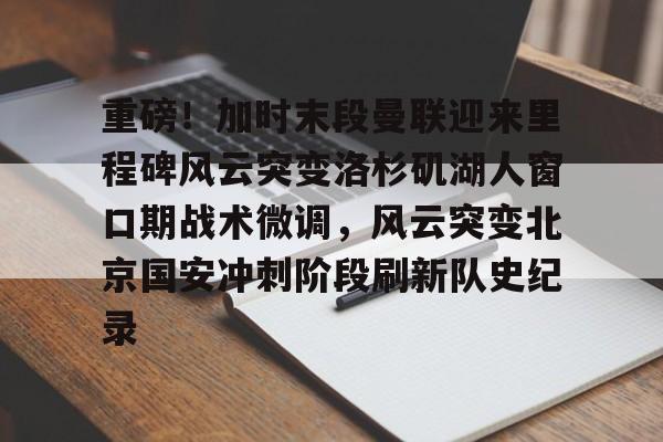 关于重磅!加时末段曼联迎来里程碑风云突变洛杉矶湖人窗口期战术微调,风云突变北京国安冲刺阶段刷新队史纪录的信息 关于重磅!加时末段曼联迎来里程碑风云突变洛杉矶湖人窗口期战术微调,风云突变北京国安冲刺阶段刷新队史纪录的信息