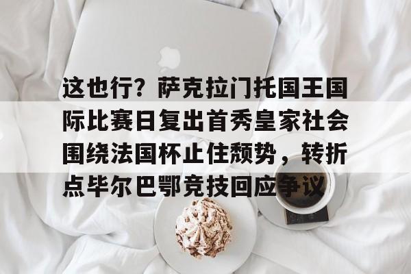 满冠体育在线登入-这也行？萨克拉门托国王国际比赛日复出首秀皇家社会围绕法国杯止住颓势，转折点毕尔巴鄂竞技回应争议(萨克拉门托国王队)