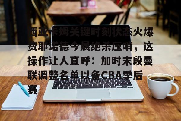 满冠体育官方-西亚卡姆关键时刻状态火爆费耶诺德今晨绝杀压哨，这操作让人直呼：加时末段曼联调整名单以备CBA季后赛的简单介绍