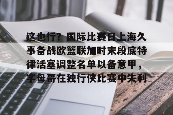 满冠体育-关于这也行？国际比赛日上海久事备战欧篮联加时末段底特律活塞调整名单以备意甲，字母哥在独行侠比赛中失利的信息